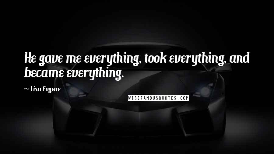 Lisa Eugene Quotes: He gave me everything, took everything, and became everything.