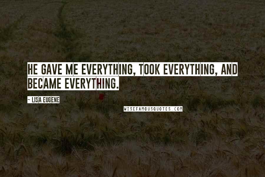 Lisa Eugene Quotes: He gave me everything, took everything, and became everything.