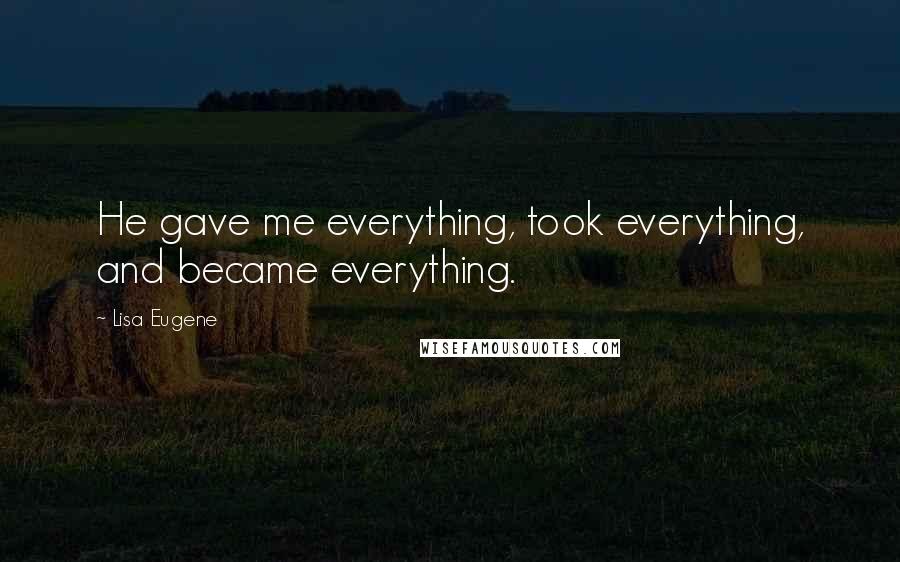 Lisa Eugene Quotes: He gave me everything, took everything, and became everything.