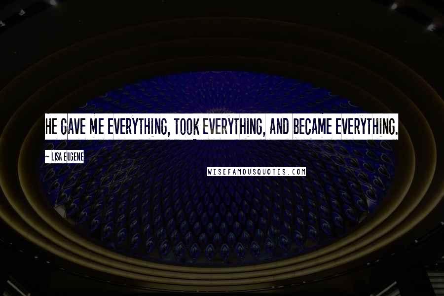 Lisa Eugene Quotes: He gave me everything, took everything, and became everything.