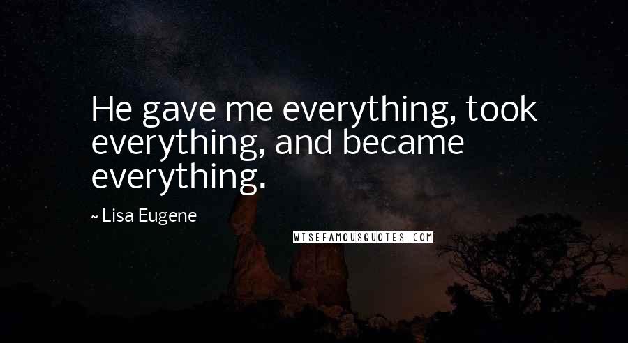 Lisa Eugene Quotes: He gave me everything, took everything, and became everything.