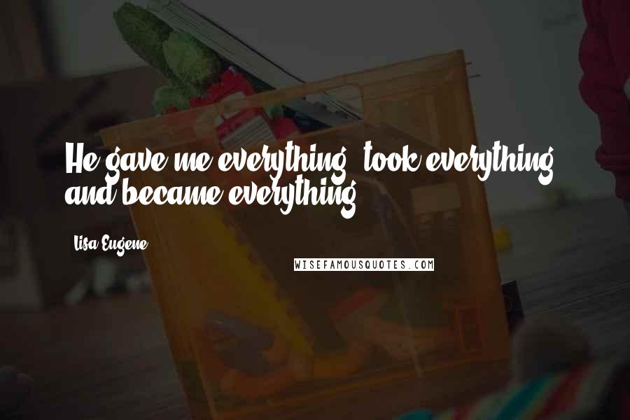 Lisa Eugene Quotes: He gave me everything, took everything, and became everything.