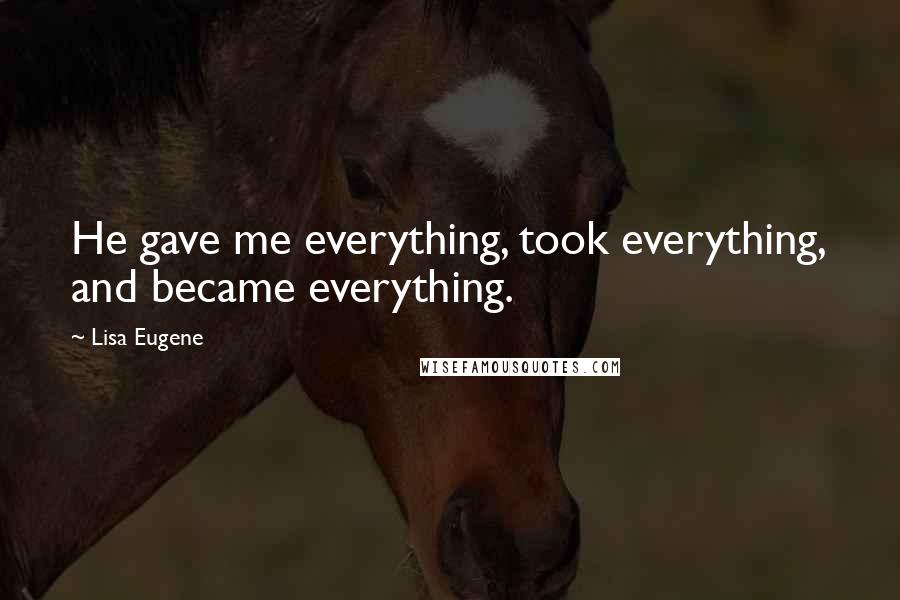 Lisa Eugene Quotes: He gave me everything, took everything, and became everything.
