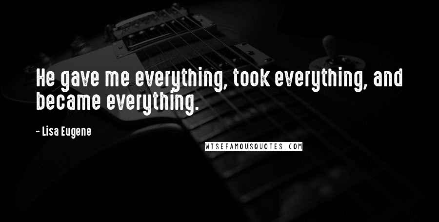 Lisa Eugene Quotes: He gave me everything, took everything, and became everything.