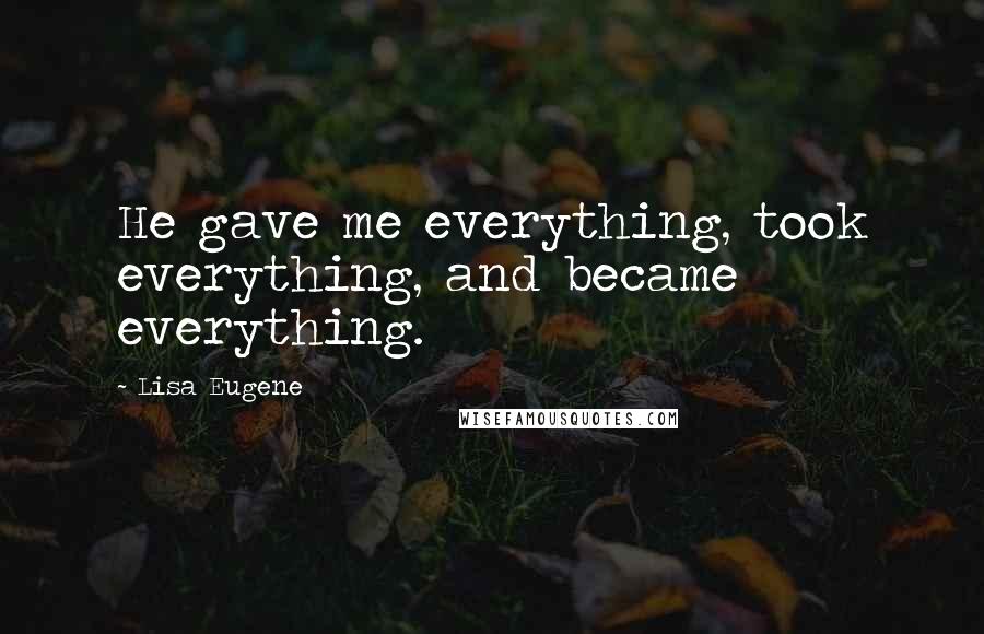 Lisa Eugene Quotes: He gave me everything, took everything, and became everything.