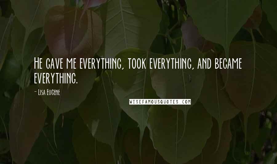 Lisa Eugene Quotes: He gave me everything, took everything, and became everything.