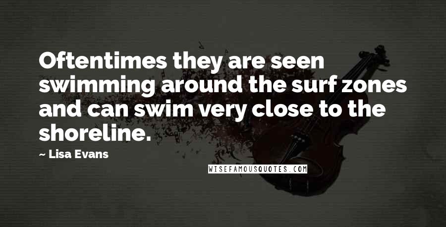 Lisa Evans Quotes: Oftentimes they are seen swimming around the surf zones and can swim very close to the shoreline.