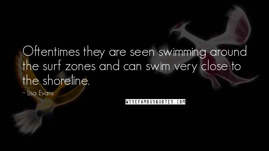 Lisa Evans Quotes: Oftentimes they are seen swimming around the surf zones and can swim very close to the shoreline.
