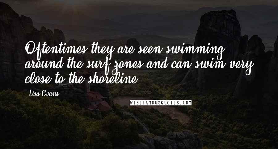 Lisa Evans Quotes: Oftentimes they are seen swimming around the surf zones and can swim very close to the shoreline.