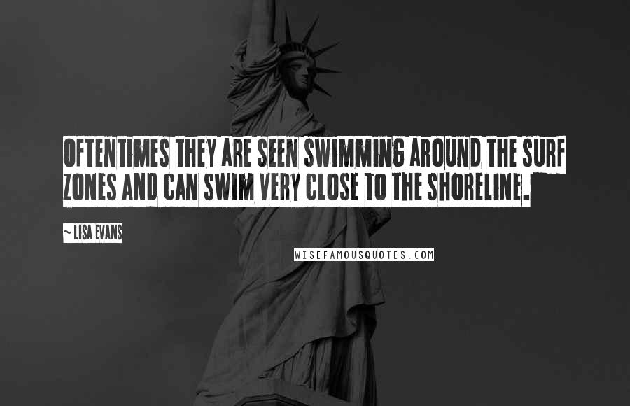 Lisa Evans Quotes: Oftentimes they are seen swimming around the surf zones and can swim very close to the shoreline.