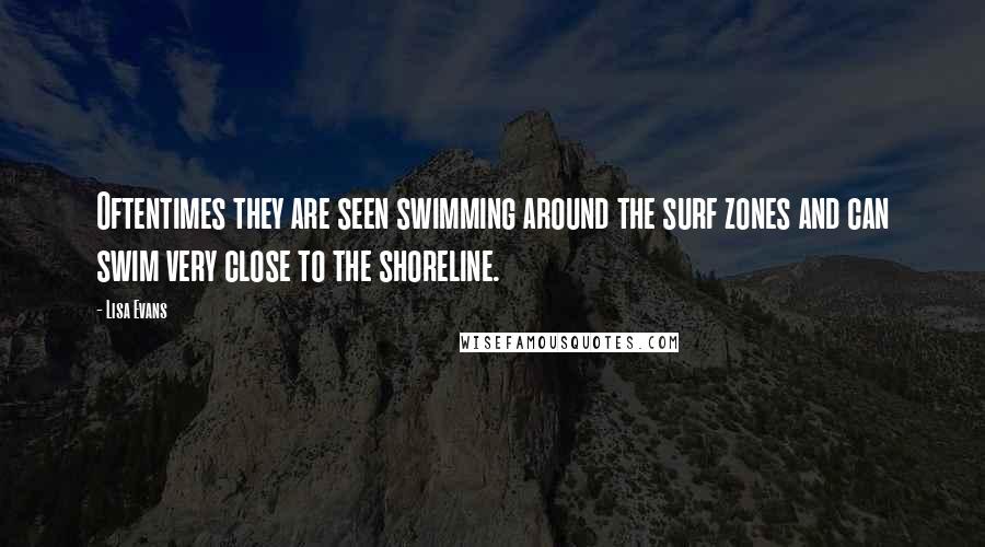 Lisa Evans Quotes: Oftentimes they are seen swimming around the surf zones and can swim very close to the shoreline.