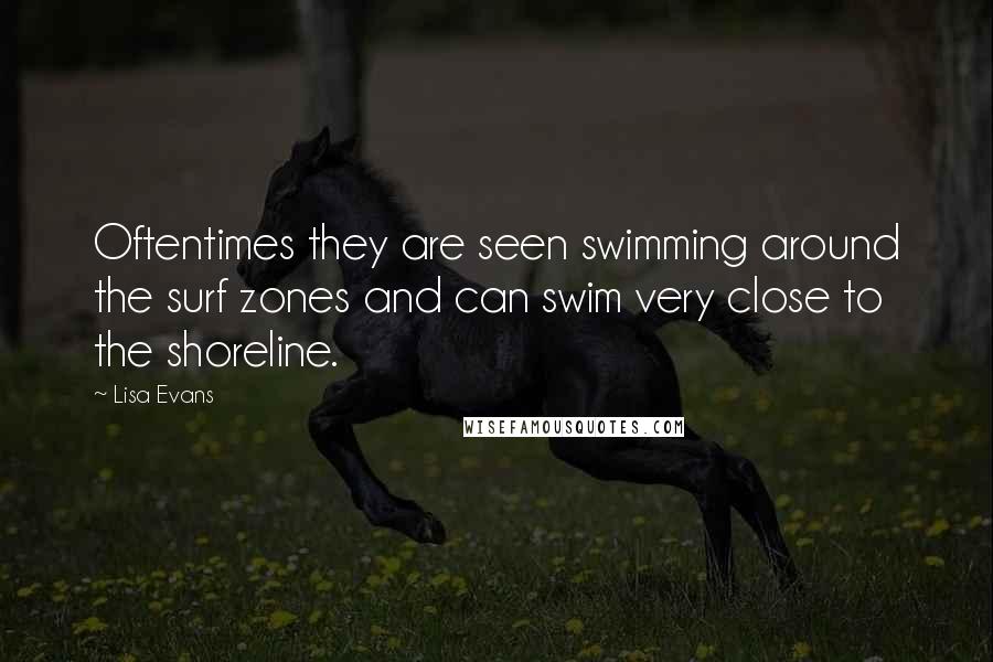 Lisa Evans Quotes: Oftentimes they are seen swimming around the surf zones and can swim very close to the shoreline.