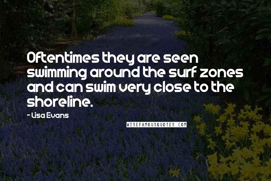 Lisa Evans Quotes: Oftentimes they are seen swimming around the surf zones and can swim very close to the shoreline.