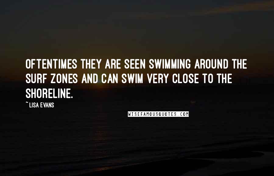 Lisa Evans Quotes: Oftentimes they are seen swimming around the surf zones and can swim very close to the shoreline.