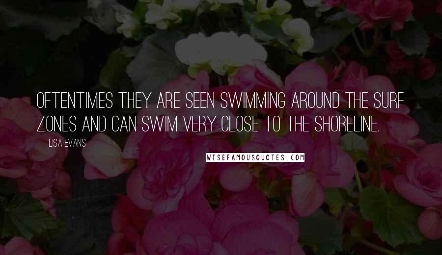 Lisa Evans Quotes: Oftentimes they are seen swimming around the surf zones and can swim very close to the shoreline.