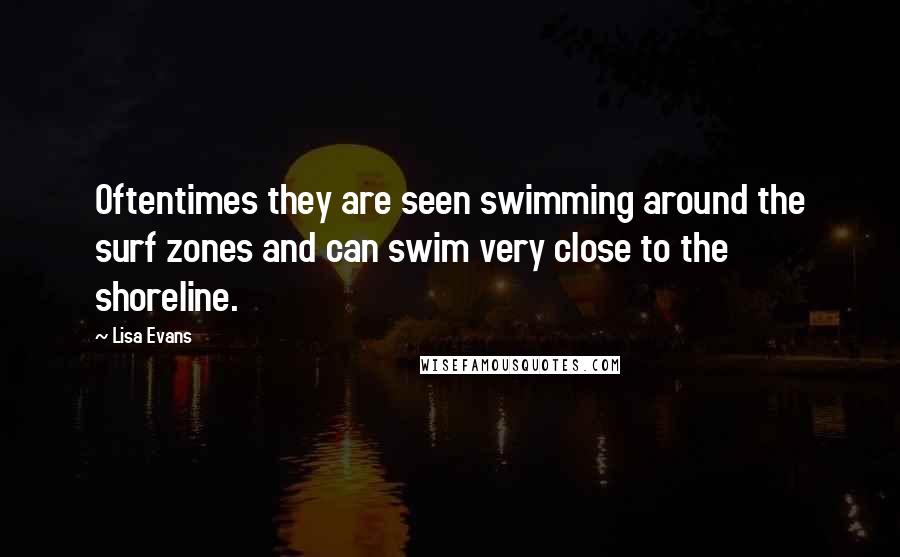 Lisa Evans Quotes: Oftentimes they are seen swimming around the surf zones and can swim very close to the shoreline.