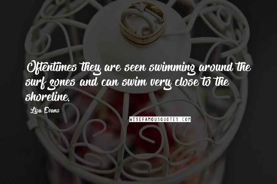 Lisa Evans Quotes: Oftentimes they are seen swimming around the surf zones and can swim very close to the shoreline.