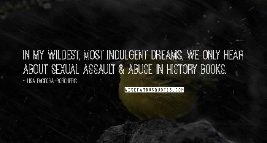 Lisa Factora-Borchers Quotes: In my wildest, most indulgent dreams, we only hear about sexual assault & abuse in history books.