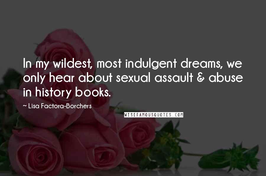 Lisa Factora-Borchers Quotes: In my wildest, most indulgent dreams, we only hear about sexual assault & abuse in history books.