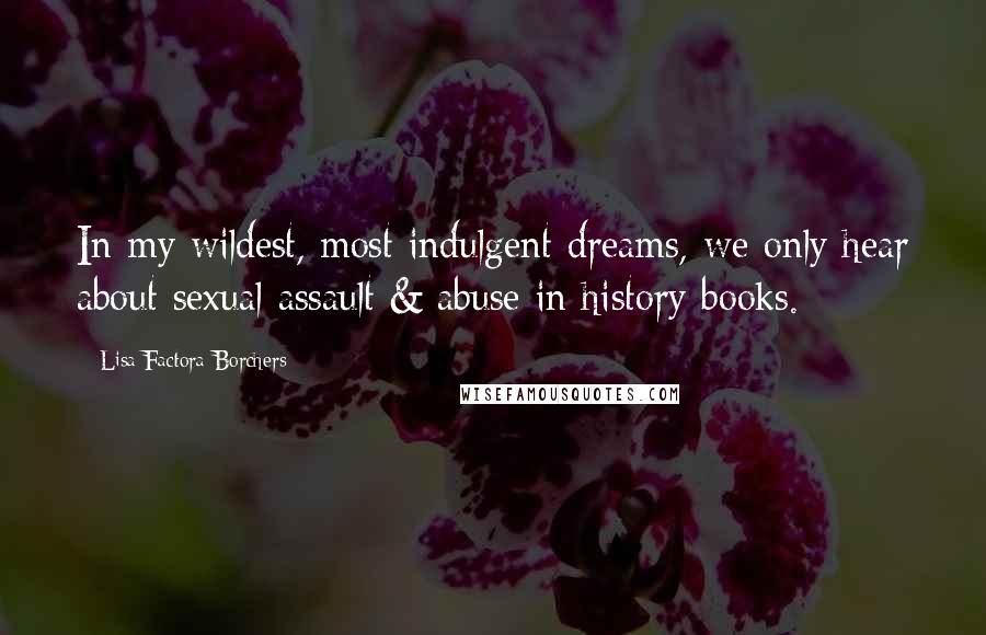 Lisa Factora-Borchers Quotes: In my wildest, most indulgent dreams, we only hear about sexual assault & abuse in history books.