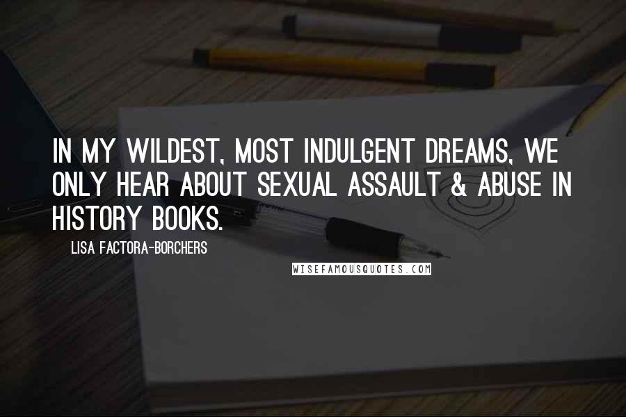 Lisa Factora-Borchers Quotes: In my wildest, most indulgent dreams, we only hear about sexual assault & abuse in history books.