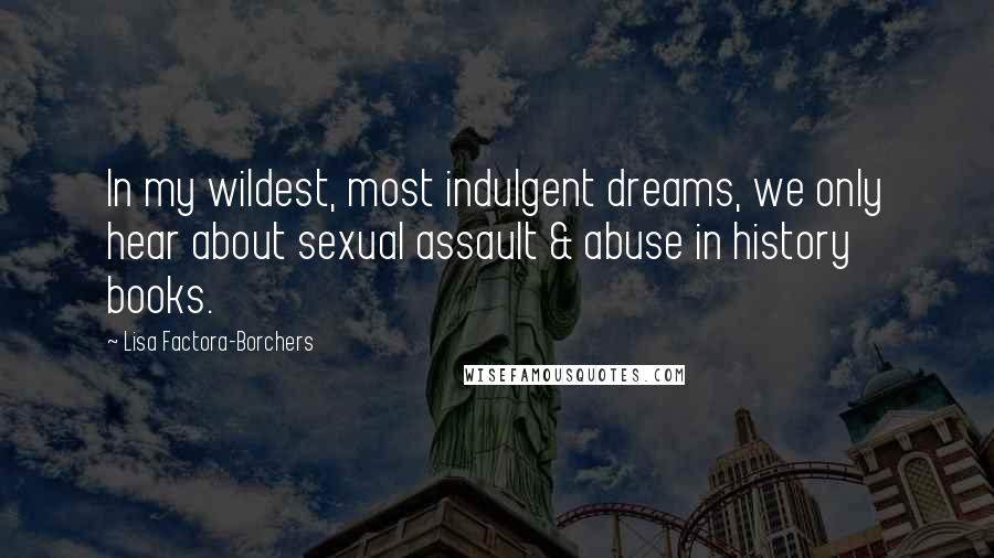 Lisa Factora-Borchers Quotes: In my wildest, most indulgent dreams, we only hear about sexual assault & abuse in history books.