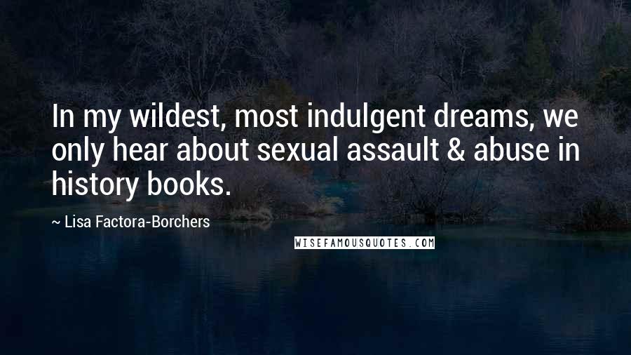 Lisa Factora-Borchers Quotes: In my wildest, most indulgent dreams, we only hear about sexual assault & abuse in history books.