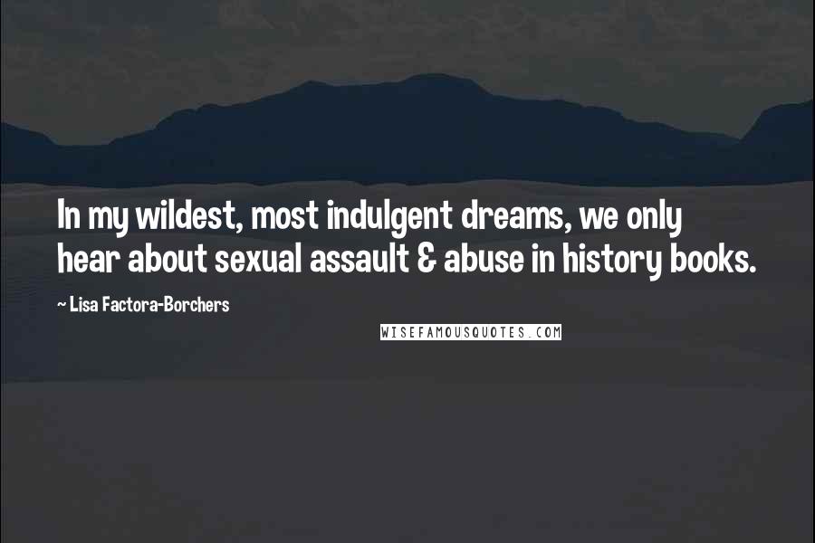 Lisa Factora-Borchers Quotes: In my wildest, most indulgent dreams, we only hear about sexual assault & abuse in history books.
