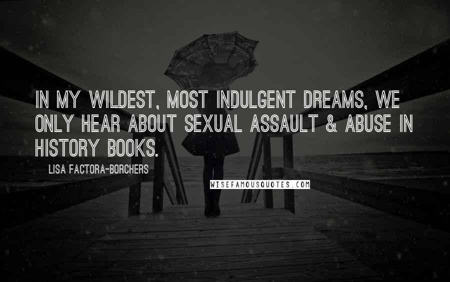 Lisa Factora-Borchers Quotes: In my wildest, most indulgent dreams, we only hear about sexual assault & abuse in history books.