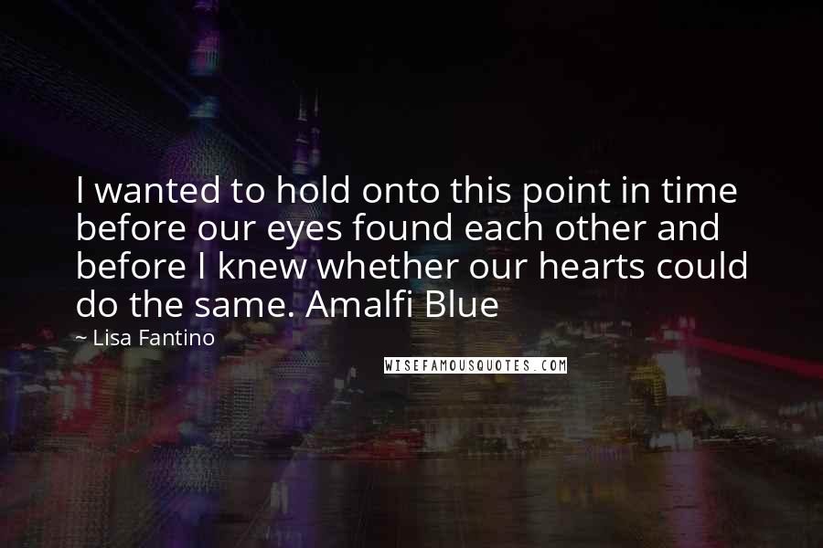 Lisa Fantino Quotes: I wanted to hold onto this point in time before our eyes found each other and before I knew whether our hearts could do the same. Amalfi Blue