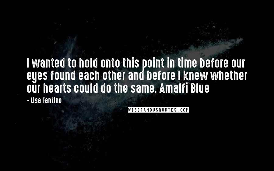 Lisa Fantino Quotes: I wanted to hold onto this point in time before our eyes found each other and before I knew whether our hearts could do the same. Amalfi Blue