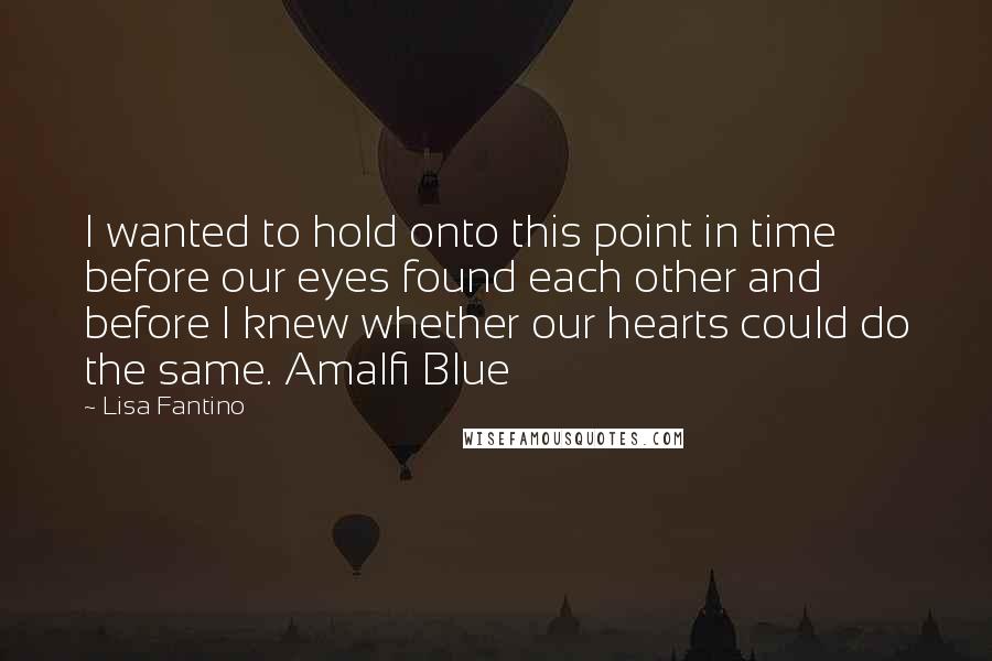 Lisa Fantino Quotes: I wanted to hold onto this point in time before our eyes found each other and before I knew whether our hearts could do the same. Amalfi Blue