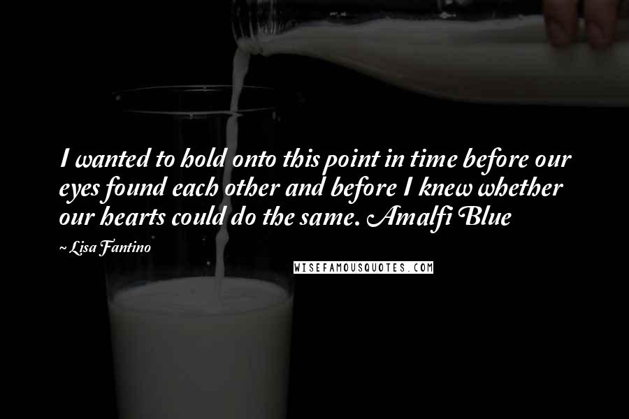 Lisa Fantino Quotes: I wanted to hold onto this point in time before our eyes found each other and before I knew whether our hearts could do the same. Amalfi Blue