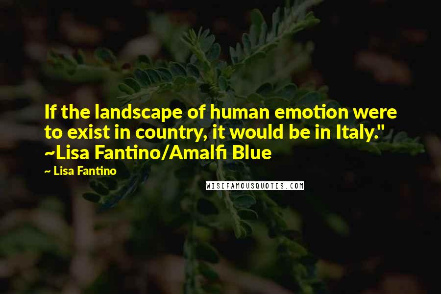 Lisa Fantino Quotes: If the landscape of human emotion were to exist in country, it would be in Italy." ~Lisa Fantino/Amalfi Blue