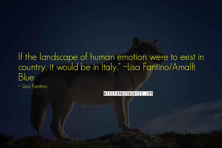 Lisa Fantino Quotes: If the landscape of human emotion were to exist in country, it would be in Italy." ~Lisa Fantino/Amalfi Blue
