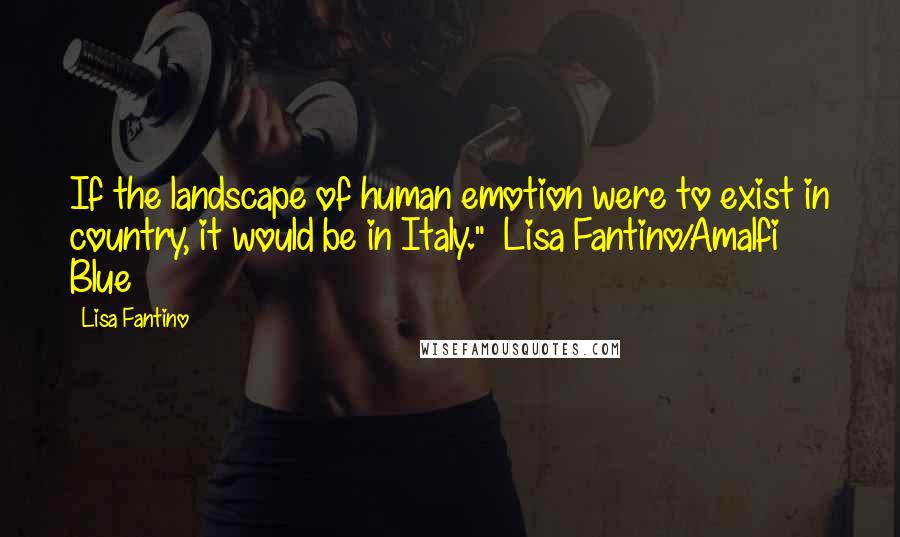 Lisa Fantino Quotes: If the landscape of human emotion were to exist in country, it would be in Italy." ~Lisa Fantino/Amalfi Blue