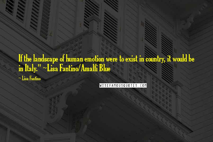 Lisa Fantino Quotes: If the landscape of human emotion were to exist in country, it would be in Italy." ~Lisa Fantino/Amalfi Blue