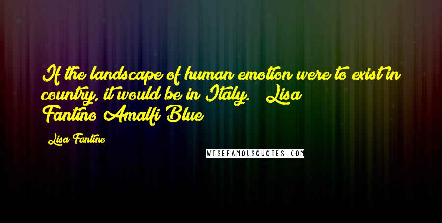 Lisa Fantino Quotes: If the landscape of human emotion were to exist in country, it would be in Italy." ~Lisa Fantino/Amalfi Blue