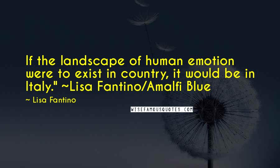 Lisa Fantino Quotes: If the landscape of human emotion were to exist in country, it would be in Italy." ~Lisa Fantino/Amalfi Blue