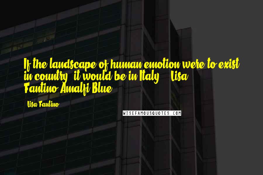 Lisa Fantino Quotes: If the landscape of human emotion were to exist in country, it would be in Italy." ~Lisa Fantino/Amalfi Blue