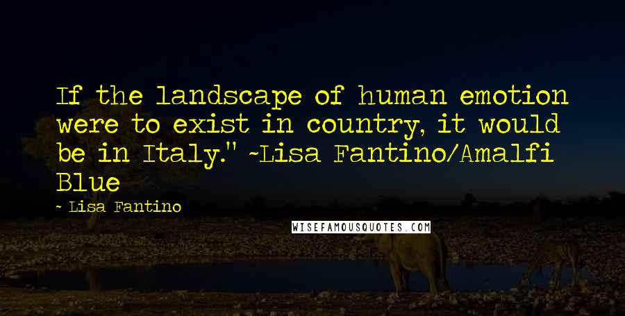 Lisa Fantino Quotes: If the landscape of human emotion were to exist in country, it would be in Italy." ~Lisa Fantino/Amalfi Blue