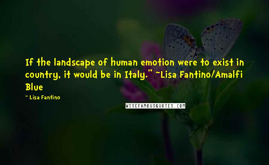 Lisa Fantino Quotes: If the landscape of human emotion were to exist in country, it would be in Italy." ~Lisa Fantino/Amalfi Blue