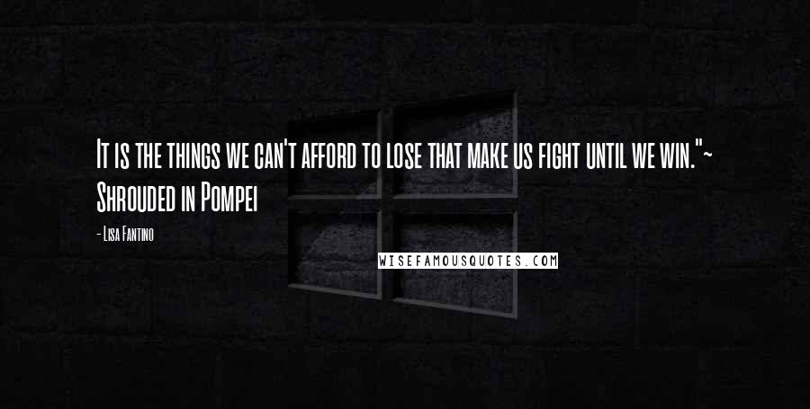 Lisa Fantino Quotes: It is the things we can't afford to lose that make us fight until we win."~ Shrouded in Pompei