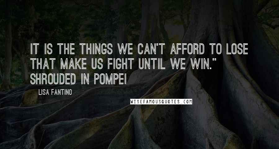 Lisa Fantino Quotes: It is the things we can't afford to lose that make us fight until we win."~ Shrouded in Pompei