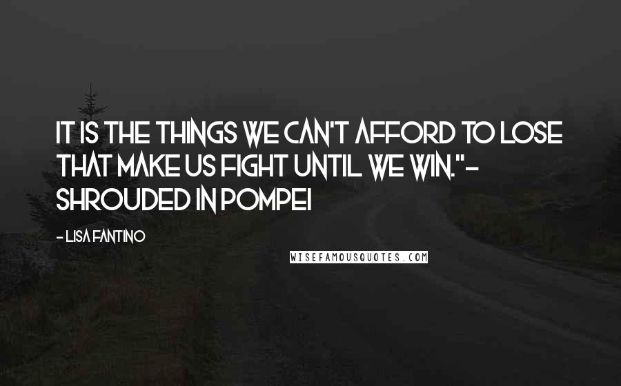 Lisa Fantino Quotes: It is the things we can't afford to lose that make us fight until we win."~ Shrouded in Pompei