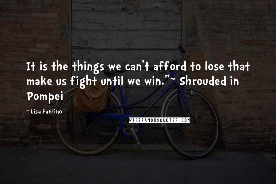 Lisa Fantino Quotes: It is the things we can't afford to lose that make us fight until we win."~ Shrouded in Pompei