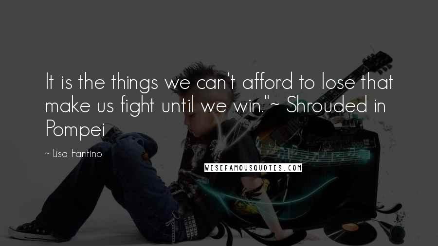 Lisa Fantino Quotes: It is the things we can't afford to lose that make us fight until we win."~ Shrouded in Pompei