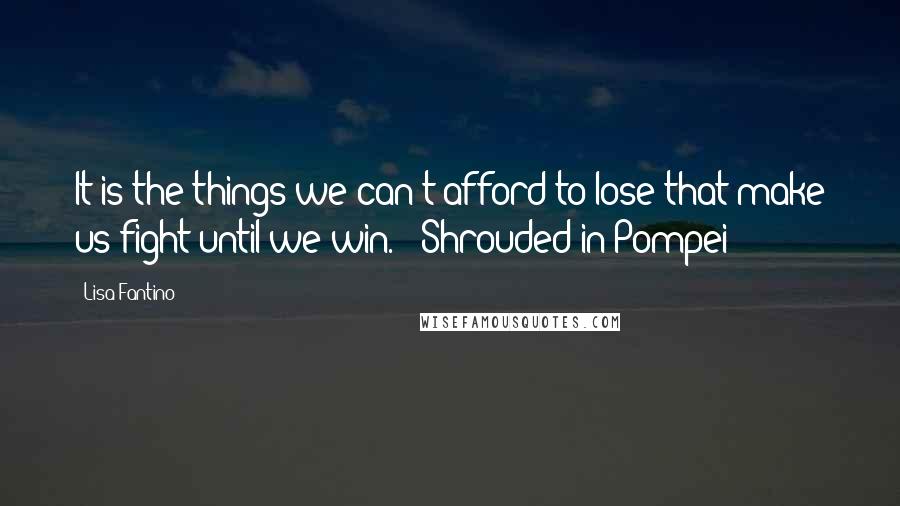 Lisa Fantino Quotes: It is the things we can't afford to lose that make us fight until we win."~ Shrouded in Pompei