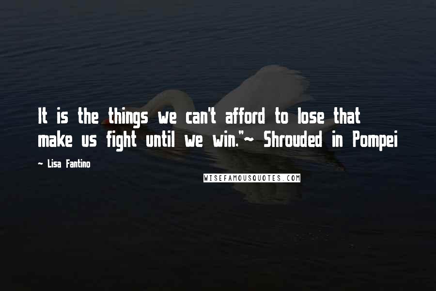 Lisa Fantino Quotes: It is the things we can't afford to lose that make us fight until we win."~ Shrouded in Pompei