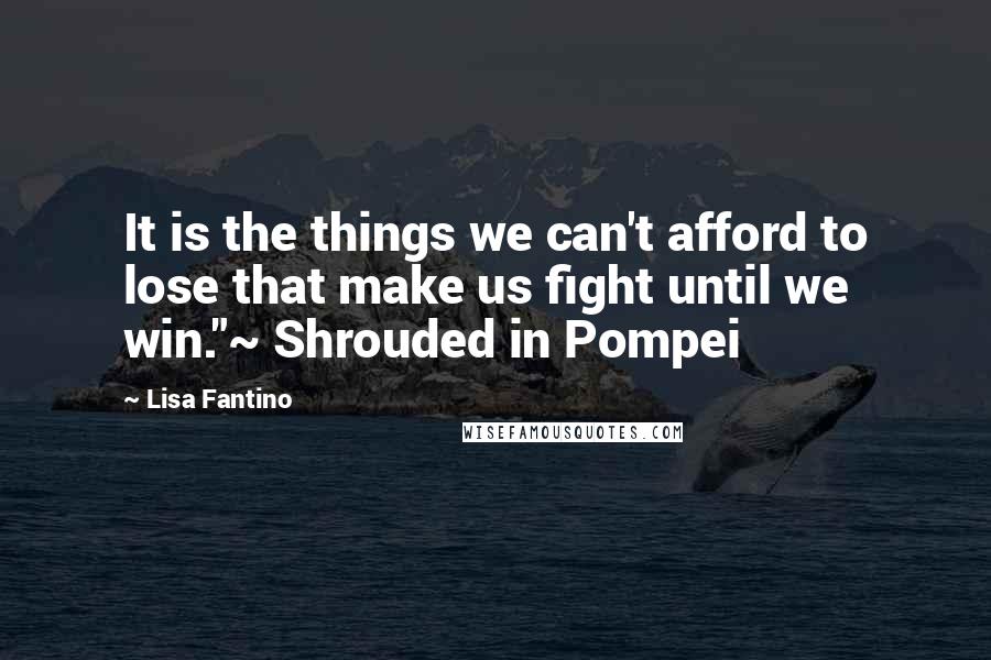 Lisa Fantino Quotes: It is the things we can't afford to lose that make us fight until we win."~ Shrouded in Pompei